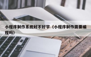 滑县小程序制作系统好不好学（小程序制作需要编程吗）