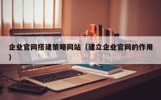滑县企业官网搭建策略网站（建立企业官网的作用）