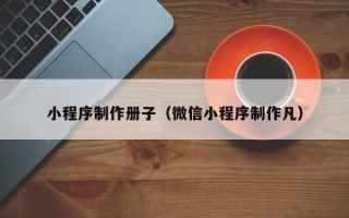 滑县小程序制作册子（微信小程序制作凡）