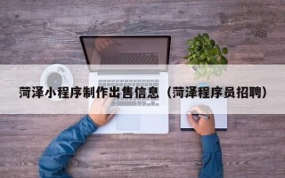 滑县菏泽小程序制作出售信息（菏泽程序员招聘）