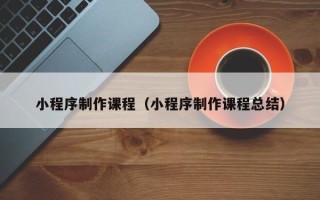滑县小程序制作课程（小程序制作课程总结）