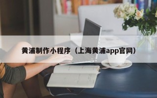 滑县黄浦制作小程序（上海黄浦app官网）
