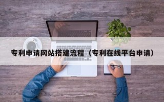 滑县专利申请网站搭建流程（专利在线平台申请）
