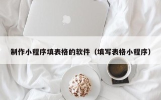 滑县制作小程序填表格的软件（填写表格小程序）