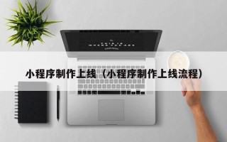 滑县小程序制作上线（小程序制作上线流程）
