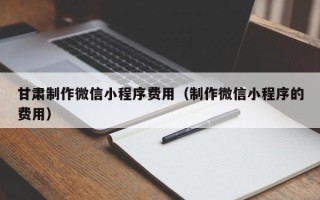 滑县甘肃制作微信小程序费用（制作微信小程序的费用）