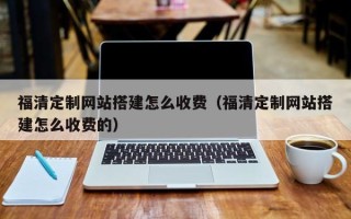 滑县福清定制网站搭建怎么收费（福清定制网站搭建怎么收费的）