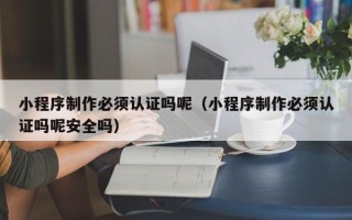 滑县小程序制作必须认证吗呢（小程序制作必须认证吗呢安全吗）