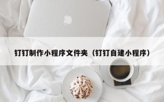 滑县钉钉制作小程序文件夹（钉钉自建小程序）