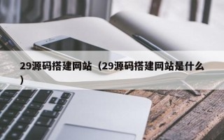 滑县29源码搭建网站（29源码搭建网站是什么）
