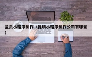 滑县呈贡小程序制作（昆明小程序制作公司有哪些）