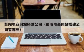 滑县彭阳电商网站搭建公司（彭阳电商网站搭建公司有哪些）