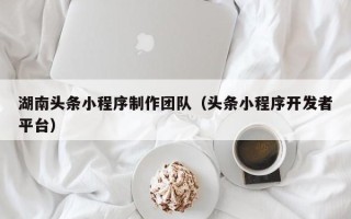 滑县湖南头条小程序制作团队（头条小程序开发者平台）