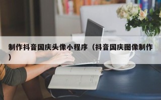 滑县制作抖音国庆头像小程序（抖音国庆图像制作）
