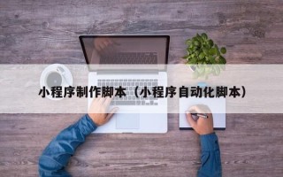 滑县小程序制作脚本（小程序自动化脚本）
