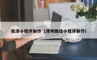 滑县南漳小程序制作（漳州微信小程序制作）