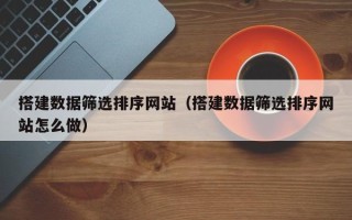 滑县搭建数据筛选排序网站（搭建数据筛选排序网站怎么做）