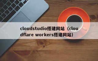 滑县cloudstudio搭建网站（cloudflare workers搭建网站）