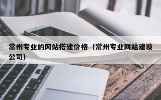 滑县常州专业的网站搭建价格（常州专业网站建设公司）