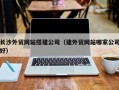 滑县长沙外贸网站搭建公司（建外贸网站哪家公司好）