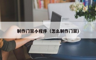 滑县制作门禁小程序（怎么制作门禁）